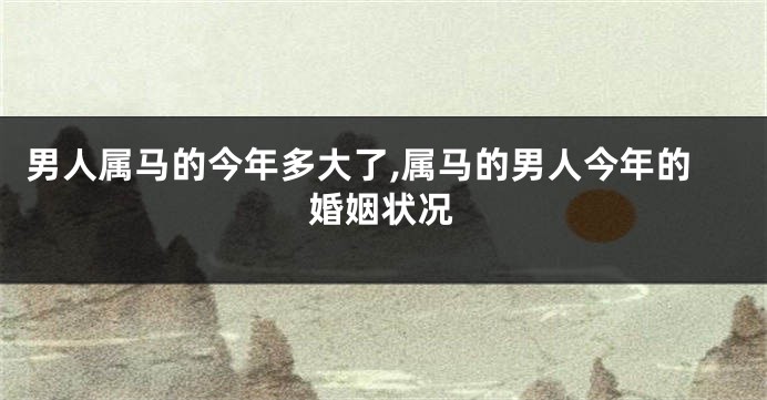 男人属马的今年多大了,属马的男人今年的婚姻状况