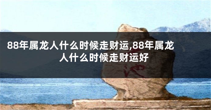 88年属龙人什么时候走财运,88年属龙人什么时候走财运好