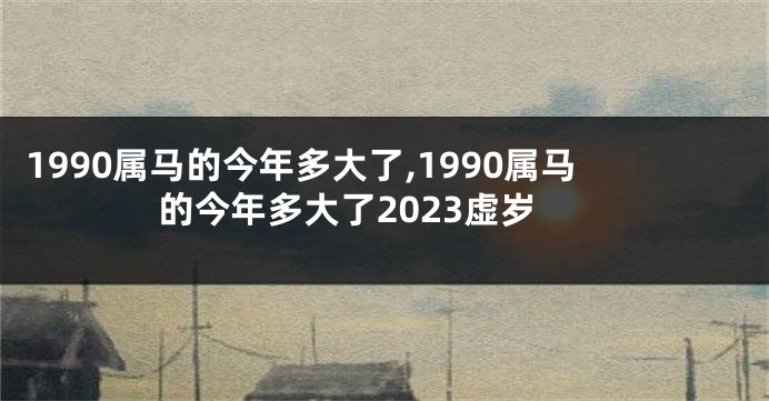 1990属马的今年多大了,1990属马的今年多大了2023虚岁