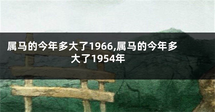 属马的今年多大了1966,属马的今年多大了1954年