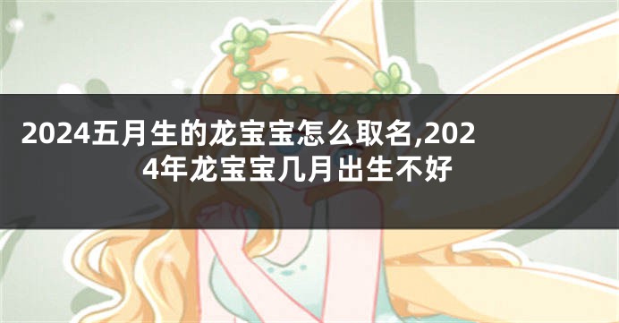 2024五月生的龙宝宝怎么取名,2024年龙宝宝几月出生不好