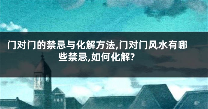 门对门的禁忌与化解方法,门对门风水有哪些禁忌,如何化解?