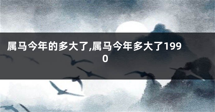 属马今年的多大了,属马今年多大了1990