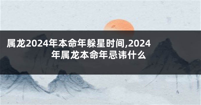 属龙2024年本命年躲星时间,2024年属龙本命年忌讳什么