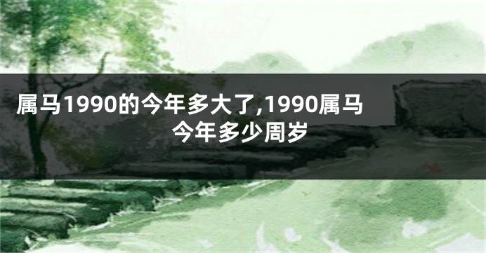 属马1990的今年多大了,1990属马今年多少周岁