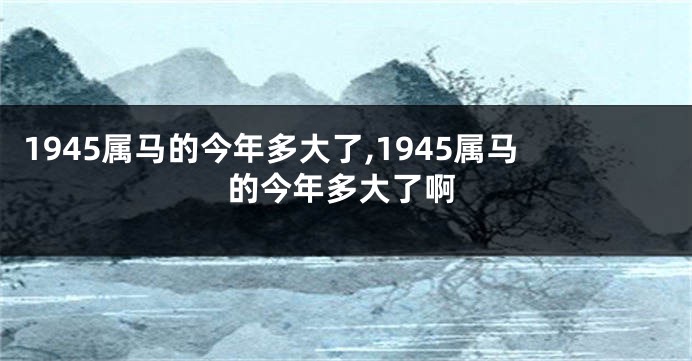 1945属马的今年多大了,1945属马的今年多大了啊