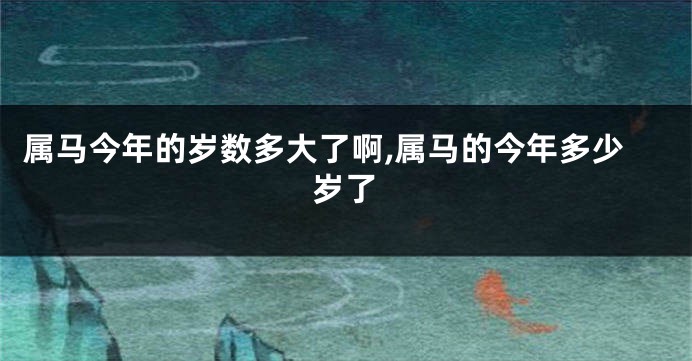 属马今年的岁数多大了啊,属马的今年多少岁了