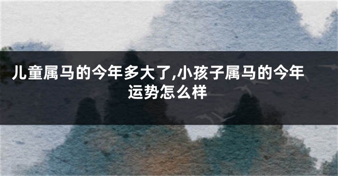 儿童属马的今年多大了,小孩子属马的今年运势怎么样