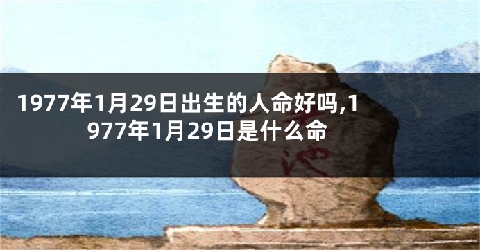 1977年1月29日出生的人命好吗,1977年1月29日是什么命