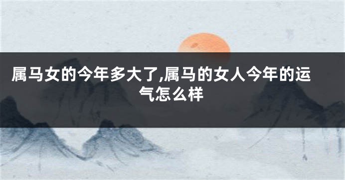 属马女的今年多大了,属马的女人今年的运气怎么样