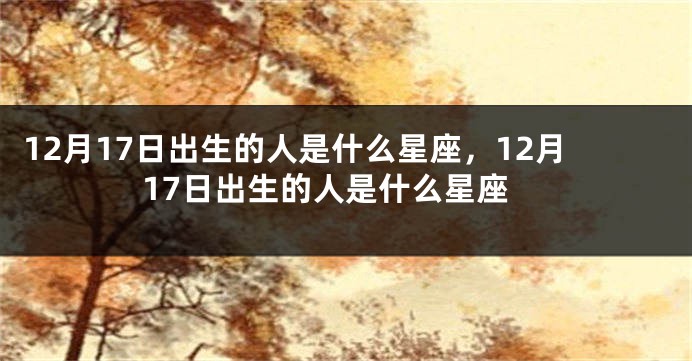 12月17日出生的人是什么星座，12月17日出生的人是什么星座