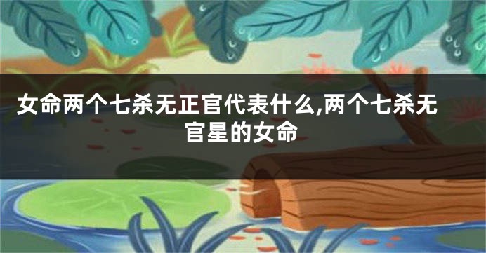 女命两个七杀无正官代表什么,两个七杀无官星的女命