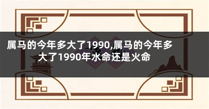 属马的今年多大了1990,属马的今年多大了1990年水命还是火命