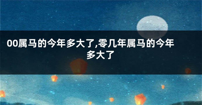 00属马的今年多大了,零几年属马的今年多大了