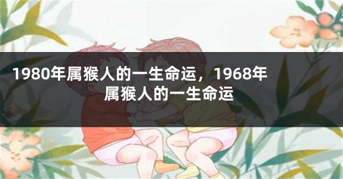 1980年属猴人的一生命运，1968年属猴人的一生命运