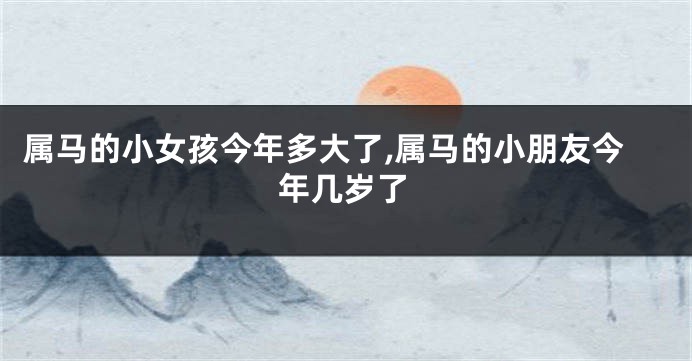 属马的小女孩今年多大了,属马的小朋友今年几岁了