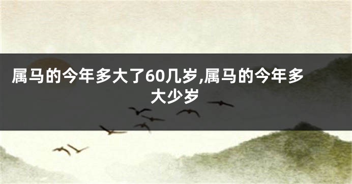 属马的今年多大了60几岁,属马的今年多大少岁