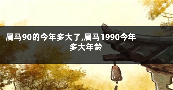 属马90的今年多大了,属马1990今年多大年龄