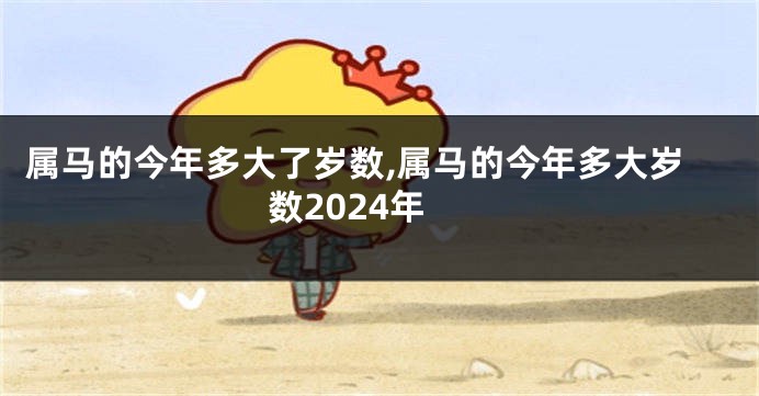 属马的今年多大了岁数,属马的今年多大岁数2024年