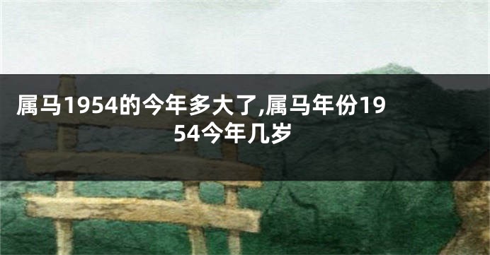 属马1954的今年多大了,属马年份1954今年几岁