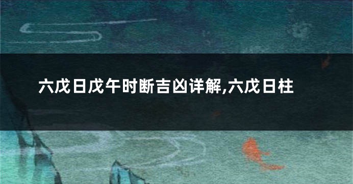 六戊日戊午时断吉凶详解,六戊日柱