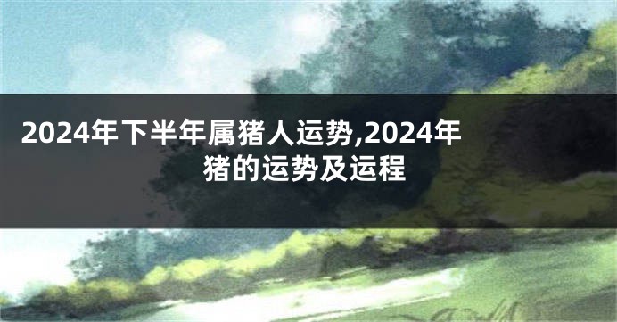 2024年下半年属猪人运势,2024年猪的运势及运程