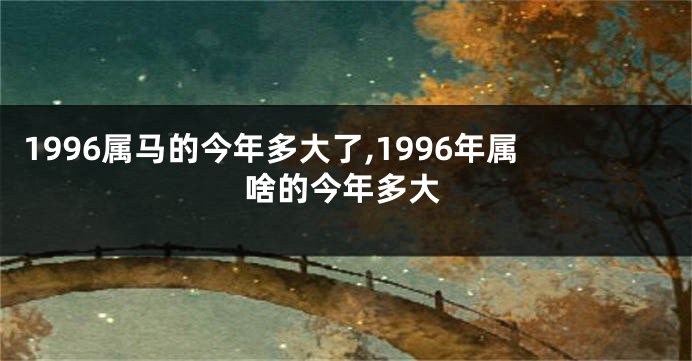 1996属马的今年多大了,1996年属啥的今年多大