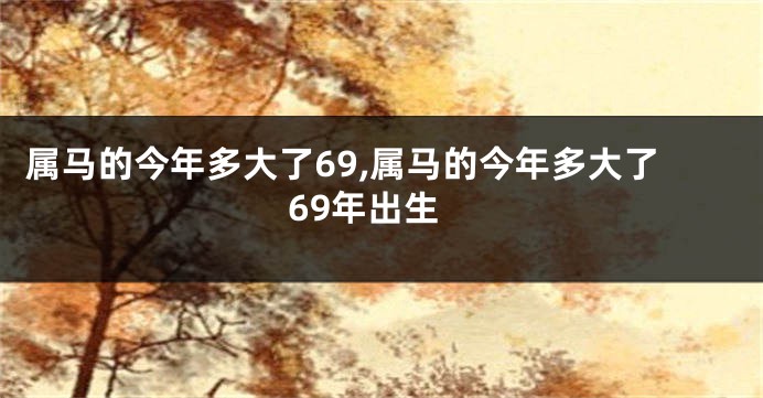 属马的今年多大了69,属马的今年多大了69年出生