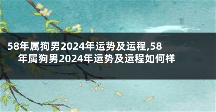 58年属狗男2024年运势及运程,58年属狗男2024年运势及运程如何样