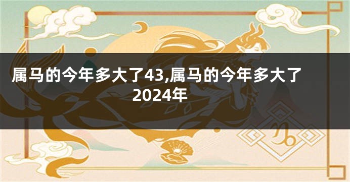 属马的今年多大了43,属马的今年多大了2024年