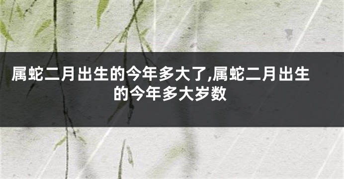 属蛇二月出生的今年多大了,属蛇二月出生的今年多大岁数