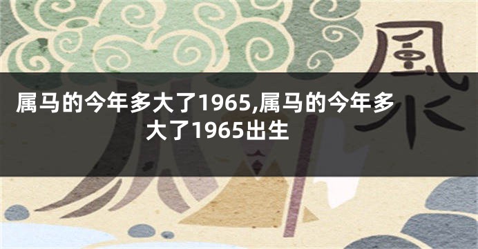 属马的今年多大了1965,属马的今年多大了1965出生