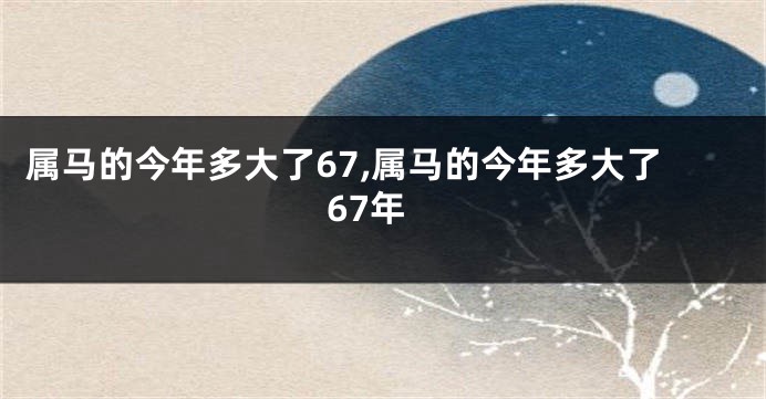 属马的今年多大了67,属马的今年多大了67年