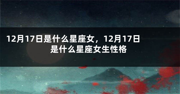 12月17日是什么星座女，12月17日是什么星座女生性格