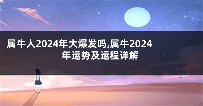 属牛人2024年大爆发吗,属牛2024年运势及运程详解