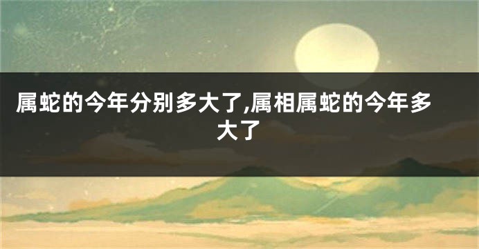 属蛇的今年分别多大了,属相属蛇的今年多大了