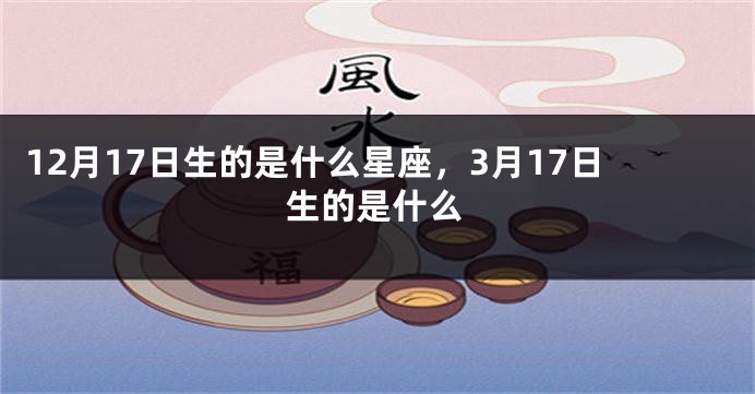 12月17日生的是什么星座，3月17日生的是什么