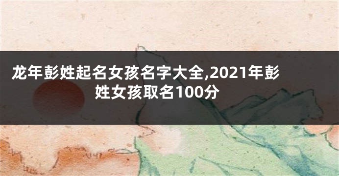 龙年彭姓起名女孩名字大全,2021年彭姓女孩取名100分