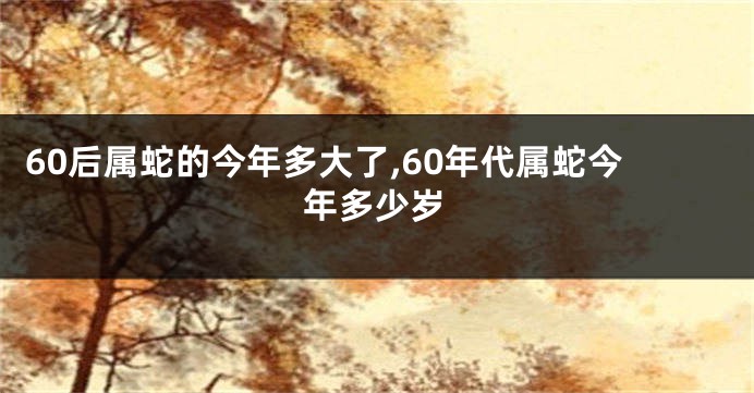 60后属蛇的今年多大了,60年代属蛇今年多少岁