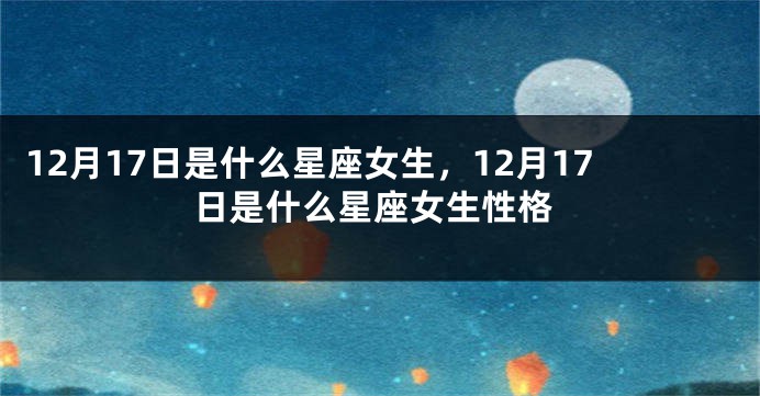 12月17日是什么星座女生，12月17日是什么星座女生性格