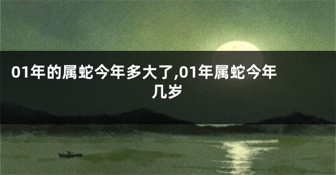 01年的属蛇今年多大了,01年属蛇今年几岁