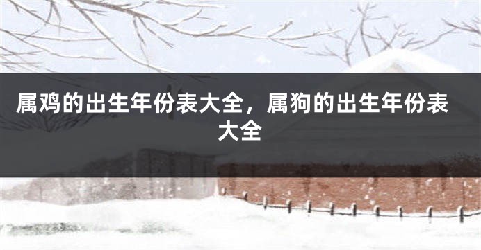 属鸡的出生年份表大全，属狗的出生年份表大全