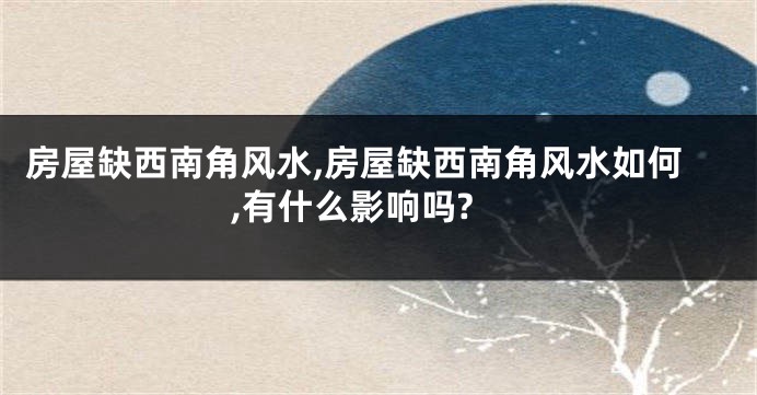 房屋缺西南角风水,房屋缺西南角风水如何,有什么影响吗?