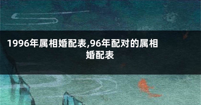 1996年属相婚配表,96年配对的属相婚配表