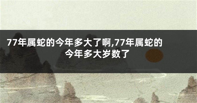 77年属蛇的今年多大了啊,77年属蛇的今年多大岁数了