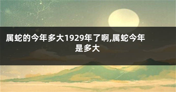 属蛇的今年多大1929年了啊,属蛇今年是多大