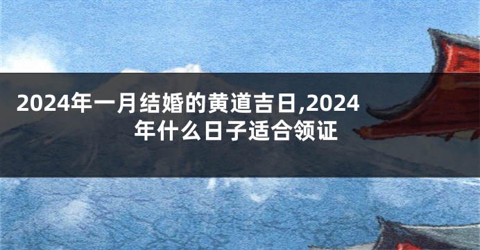 2024年一月结婚的黄道吉日,2024年什么日子适合领证