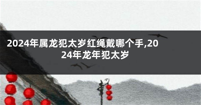 2024年属龙犯太岁红绳戴哪个手,2024年龙年犯太岁