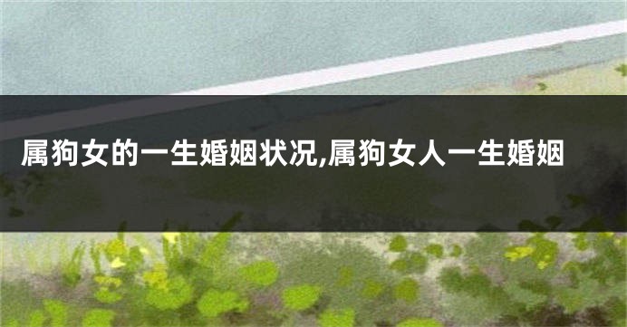 属狗女的一生婚姻状况,属狗女人一生婚姻