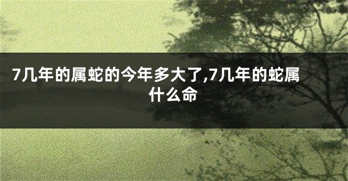 7几年的属蛇的今年多大了,7几年的蛇属什么命